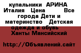 купальники “АРИНА“ Италия › Цена ­ 300 - Все города Дети и материнство » Детская одежда и обувь   . Ханты-Мансийский